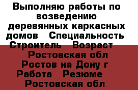 Выполняю работы по возведению деревянных-каркасных домов › Специальность ­ Строитель › Возраст ­ 30 - Ростовская обл., Ростов-на-Дону г. Работа » Резюме   . Ростовская обл.